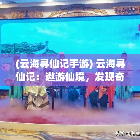 (云海寻仙记手游) 云海寻仙记：遨游仙境，发现奇迹，每个转角都是新世界的起点！